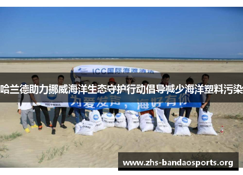 哈兰德助力挪威海洋生态守护行动倡导减少海洋塑料污染 哈兰德助力挪威海洋生态守护行动倡导减少海洋塑料污染