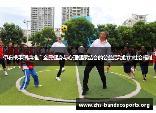 伊布携手瑞典推广全民健身与心理健康结合的公益活动助力社会福祉 伊布携手瑞典推广全民健身与心理健康结合的公益活动助力社会福祉