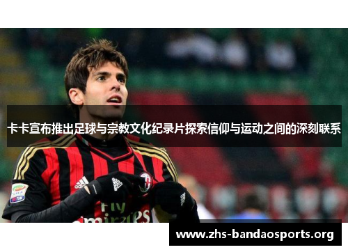 卡卡宣布推出足球与宗教文化纪录片探索信仰与运动之间的深刻联系 卡卡宣布推出足球与宗教文化纪录片探索信仰与运动之间的深刻联系
