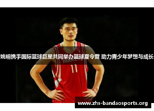 姚明携手国际篮球巨星共同举办篮球夏令营 助力青少年梦想与成长 姚明携手国际篮球巨星共同举办篮球夏令营 助力青少年梦想与成长