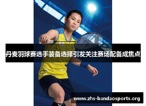 丹麦羽球赛选手装备选择引发关注赛场配备成焦点 丹麦羽球赛选手装备选择引发关注赛场配备成焦点