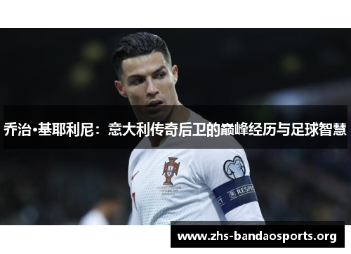 乔治·基耶利尼:意大利传奇后卫的巅峰经历与足球智慧 乔治·基耶利尼:意大利传奇后卫的巅峰经历与足球智慧