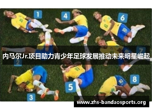 内马尔Jr.项目助力青少年足球发展推动未来明星崛起 内马尔Jr.项目助力青少年足球发展推动未来明星崛起