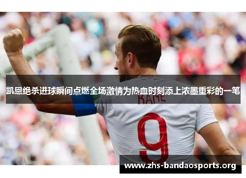 凯恩绝杀进球瞬间点燃全场激情为热血时刻添上浓墨重彩的一笔 凯恩绝杀进球瞬间点燃全场激情为热血时刻添上浓墨重彩的一笔