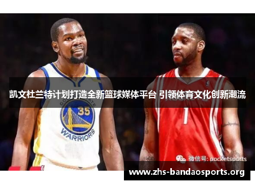 凯文杜兰特计划打造全新篮球媒体平台 引领体育文化创新潮流 凯文杜兰特计划打造全新篮球媒体平台 引领体育文化创新潮流