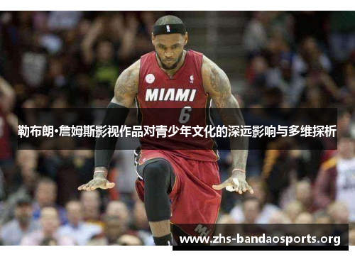 勒布朗·詹姆斯影视作品对青少年文化的深远影响与多维探析 勒布朗·詹姆斯影视作品对青少年文化的深远影响与多维探析