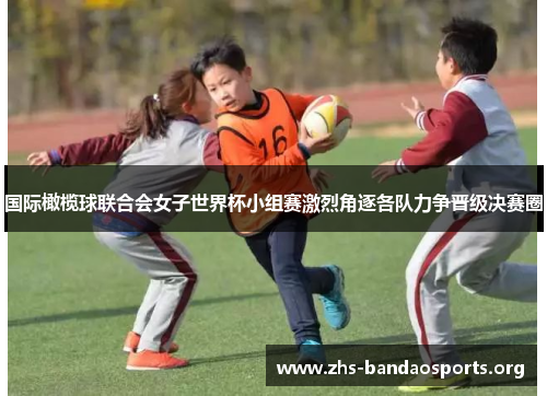 国际橄榄球联合会女子世界杯小组赛激烈角逐各队力争晋级决赛圈 国际橄榄球联合会女子世界杯小组赛激烈角逐各队力争晋级决赛圈