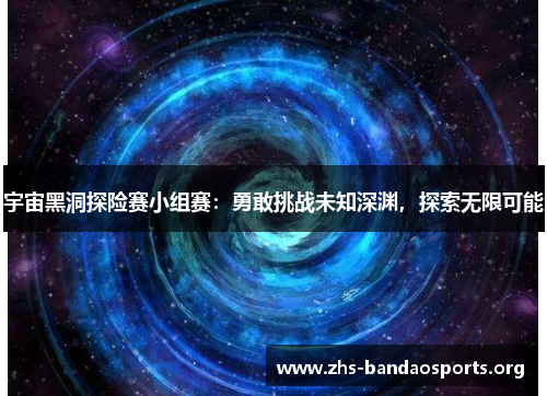 宇宙黑洞探险赛小组赛:勇敢挑战未知深渊,探索无限可能 宇宙黑洞探险赛小组赛:勇敢挑战未知深渊,探索无限可能