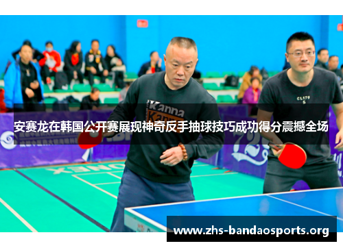 安赛龙在韩国公开赛展现神奇反手抽球技巧成功得分震撼全场 安赛龙在韩国公开赛展现神奇反手抽球技巧成功得分震撼全场