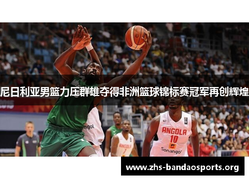 尼日利亚男篮力压群雄夺得非洲篮球锦标赛冠军再创辉煌 尼日利亚男篮力压群雄夺得非洲篮球锦标赛冠军再创辉煌