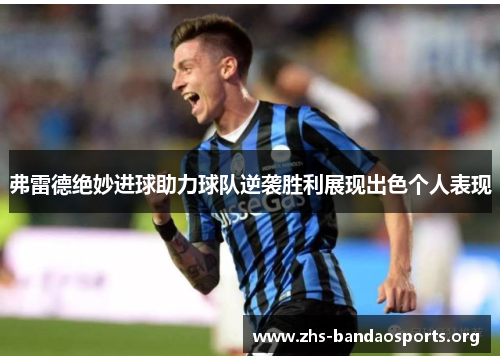 弗雷德绝妙进球助力球队逆袭胜利展现出色个人表现 弗雷德绝妙进球助力球队逆袭胜利展现出色个人表现