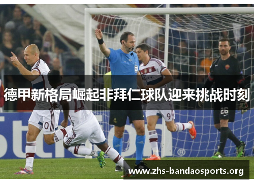 德甲新格局崛起非拜仁球队迎来挑战时刻 德甲新格局崛起非拜仁球队迎来挑战时刻