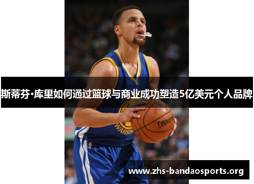 斯蒂芬·库里如何通过篮球与商业成功塑造5亿美元个人品牌 斯蒂芬·库里如何通过篮球与商业成功塑造5亿美元个人品牌