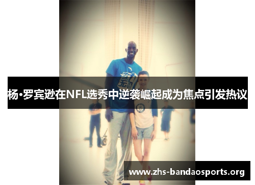 杨·罗宾逊在NFL选秀中逆袭崛起成为焦点引发热议 杨·罗宾逊在NFL选秀中逆袭崛起成为焦点引发热议