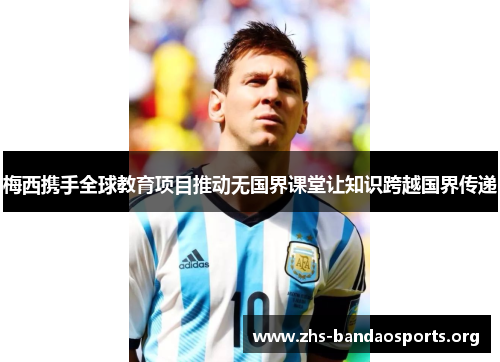梅西携手全球教育项目推动无国界课堂让知识跨越国界传递 梅西携手全球教育项目推动无国界课堂让知识跨越国界传递