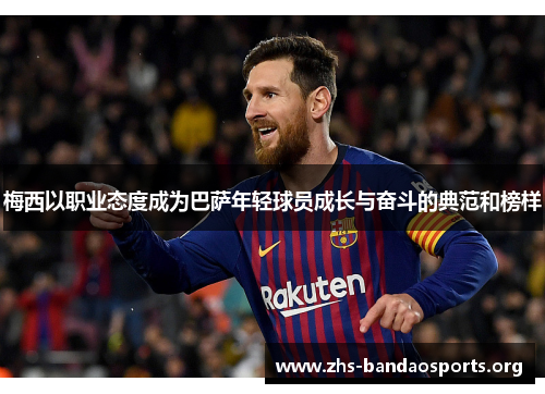 梅西以职业态度成为巴萨年轻球员成长与奋斗的典范和榜样 梅西以职业态度成为巴萨年轻球员成长与奋斗的典范和榜样
