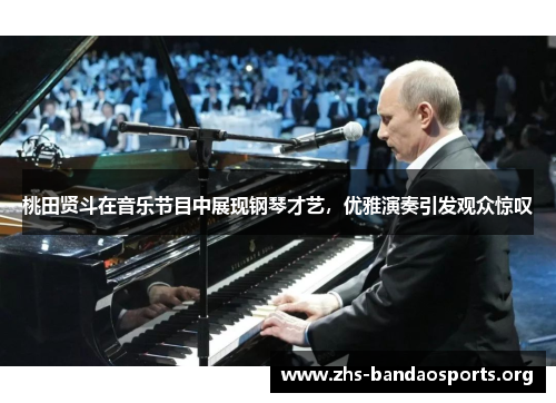 桃田贤斗在音乐节目中展现钢琴才艺,优雅演奏引发观众惊叹 桃田贤斗在音乐节目中展现钢琴才艺,优雅演奏引发观众惊叹