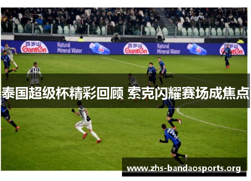 泰国超级杯精彩回顾 索克闪耀赛场成焦点 泰国超级杯精彩回顾 索克闪耀赛场成焦点