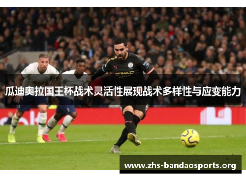 瓜迪奥拉国王杯战术灵活性展现战术多样性与应变能力 瓜迪奥拉国王杯战术灵活性展现战术多样性与应变能力