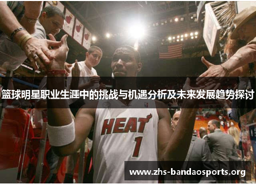 篮球明星职业生涯中的挑战与机遇分析及未来发展趋势探讨 篮球明星职业生涯中的挑战与机遇分析及未来发展趋势探讨