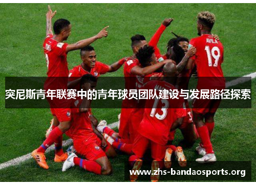 突尼斯青年联赛中的青年球员团队建设与发展路径探索 突尼斯青年联赛中的青年球员团队建设与发展路径探索