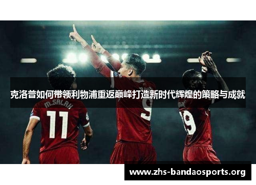 克洛普如何带领利物浦重返巅峰打造新时代辉煌的策略与成就 克洛普如何带领利物浦重返巅峰打造新时代辉煌的策略与成就