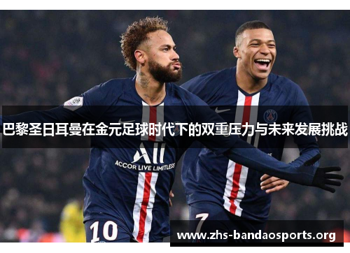 巴黎圣日耳曼在金元足球时代下的双重压力与未来发展挑战 巴黎圣日耳曼在金元足球时代下的双重压力与未来发展挑战