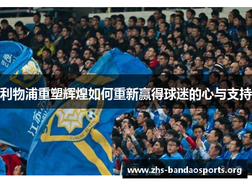 利物浦重塑辉煌如何重新赢得球迷的心与支持 利物浦重塑辉煌如何重新赢得球迷的心与支持