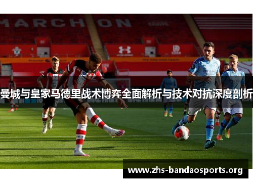 曼城与皇家马德里战术博弈全面解析与技术对抗深度剖析 曼城与皇家马德里战术博弈全面解析与技术对抗深度剖析