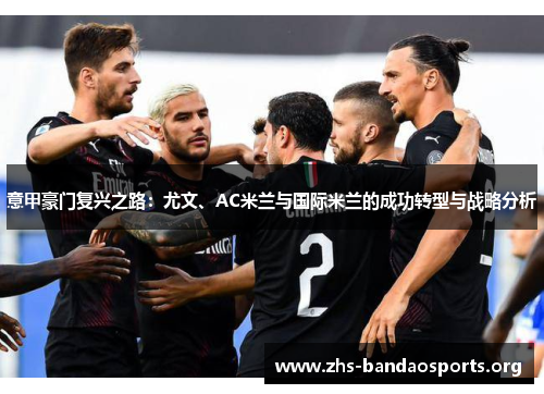 意甲豪门复兴之路:尤文、AC米兰与国际米兰的成功转型与战略分析 意甲豪门复兴之路:尤文、AC米兰与国际米兰的成功转型与战略分析
