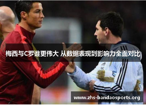 梅西与C罗谁更伟大 从数据表现到影响力全面对比 梅西与C罗谁更伟大 从数据表现到影响力全面对比