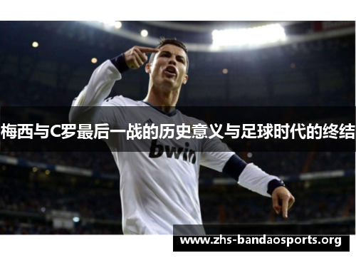 梅西与C罗最后一战的历史意义与足球时代的终结 梅西与C罗最后一战的历史意义与足球时代的终结