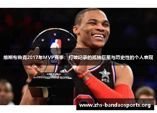 维斯布鲁克2017年MVP赛季:打破纪录的孤独巨星与历史性的个人表现 维斯布鲁克2017年MVP赛季:打破纪录的孤独巨星与历史性的个人表现