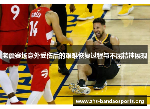 老詹赛场意外受伤后的艰难恢复过程与不屈精神展现 老詹赛场意外受伤后的艰难恢复过程与不屈精神展现