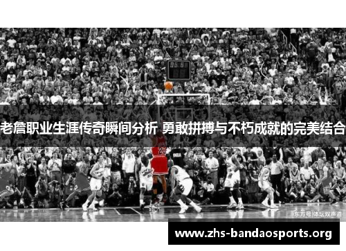 老詹职业生涯传奇瞬间分析 勇敢拼搏与不朽成就的完美结合 老詹职业生涯传奇瞬间分析 勇敢拼搏与不朽成就的完美结合