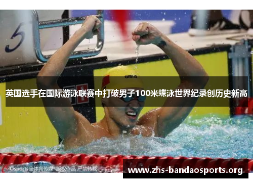 英国选手在国际游泳联赛中打破男子100米蝶泳世界纪录创历史新高 英国选手在国际游泳联赛中打破男子100米蝶泳世界纪录创历史新高