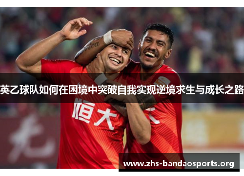 英乙球队如何在困境中突破自我实现逆境求生与成长之路 英乙球队如何在困境中突破自我实现逆境求生与成长之路