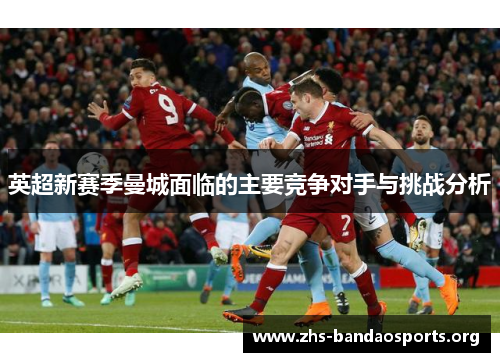 英超新赛季曼城面临的主要竞争对手与挑战分析 英超新赛季曼城面临的主要竞争对手与挑战分析