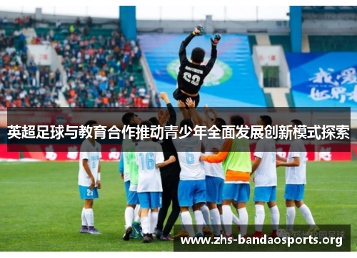英超足球与教育合作推动青少年全面发展创新模式探索 英超足球与教育合作推动青少年全面发展创新模式探索