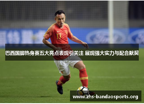 巴西国脚热身赛五大亮点表现引关注 展现强大实力与配合默契 巴西国脚热身赛五大亮点表现引关注 展现强大实力与配合默契