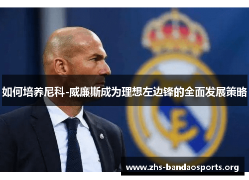 如何培养尼科-威廉斯成为理想左边锋的全面发展策略 如何培养尼科-威廉斯成为理想左边锋的全面发展策略