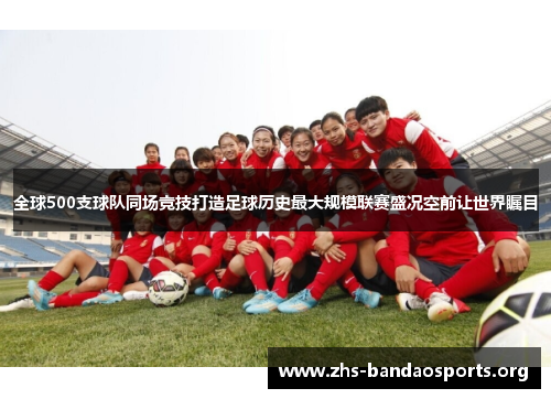 全球500支球队同场竞技打造足球历史最大规模联赛盛况空前让世界瞩目 全球500支球队同场竞技打造足球历史最大规模联赛盛况空前让世界瞩目