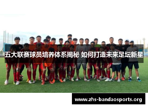 五大联赛球员培养体系揭秘 如何打造未来足坛新星 五大联赛球员培养体系揭秘 如何打造未来足坛新星