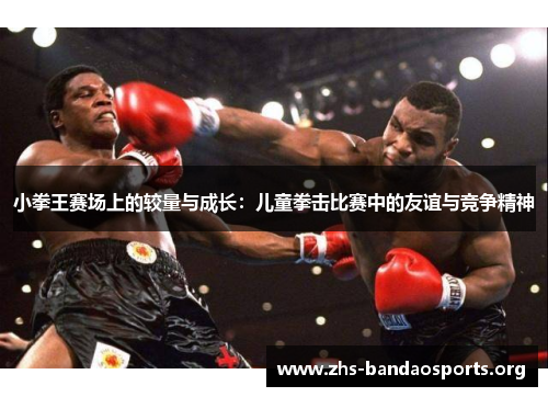 小拳王赛场上的较量与成长:儿童拳击比赛中的友谊与竞争精神 小拳王赛场上的较量与成长:儿童拳击比赛中的友谊与竞争精神
