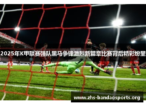 2025年K甲联赛强队黑马争锋激烈新篇章比赛背后精彩纷呈 2025年K甲联赛强队黑马争锋激烈新篇章比赛背后精彩纷呈