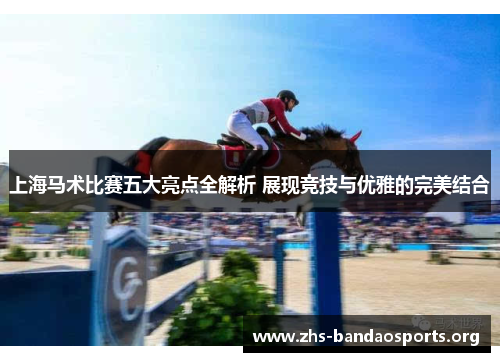 上海马术比赛五大亮点全解析 展现竞技与优雅的完美结合 上海马术比赛五大亮点全解析 展现竞技与优雅的完美结合