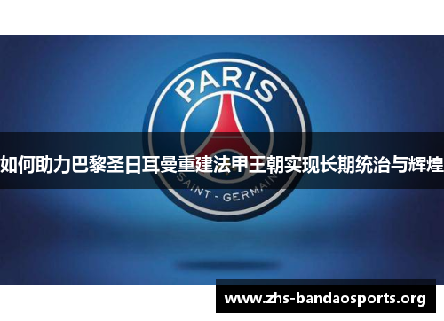 如何助力巴黎圣日耳曼重建法甲王朝实现长期统治与辉煌 如何助力巴黎圣日耳曼重建法甲王朝实现长期统治与辉煌