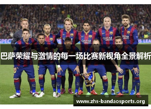 巴萨荣耀与激情的每一场比赛新视角全景解析 巴萨荣耀与激情的每一场比赛新视角全景解析