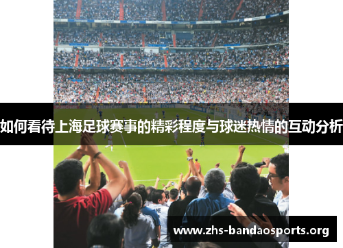 如何看待上海足球赛事的精彩程度与球迷热情的互动分析 如何看待上海足球赛事的精彩程度与球迷热情的互动分析
