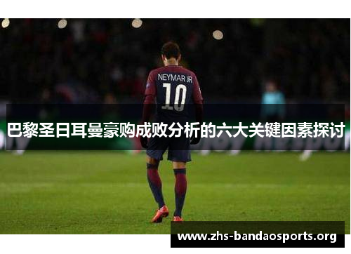 巴黎圣日耳曼豪购成败分析的六大关键因素探讨 巴黎圣日耳曼豪购成败分析的六大关键因素探讨